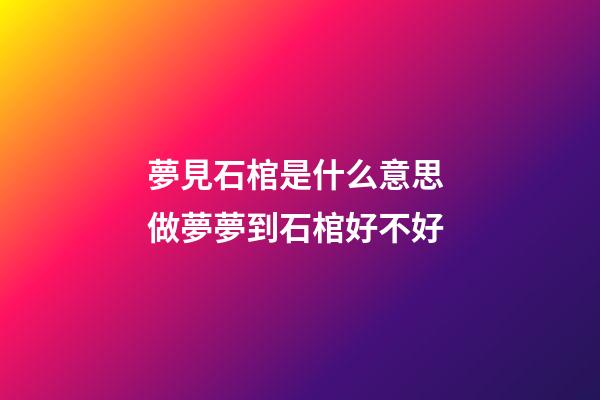 夢見石棺是什么意思 做夢夢到石棺好不好